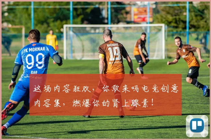 这场内容狂欢，你敢来吗电竞创意内容集，燃爆你的肾上腺素！