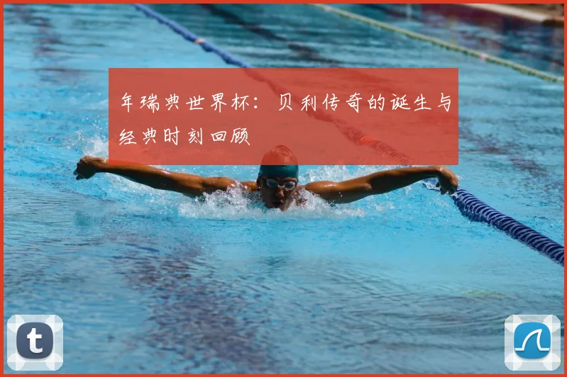 年瑞典世界杯:贝利传奇的诞生与经典时刻回顾