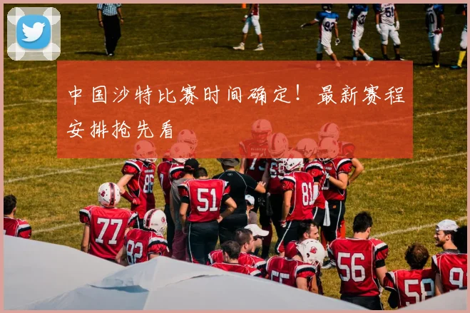 中国沙特比赛时间确定！最新赛程安排抢先看