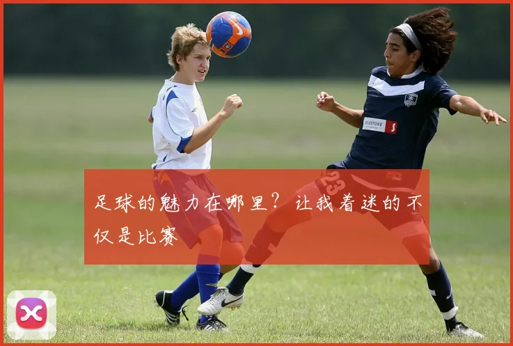 足球的魅力在哪里?让我着迷的不仅是比赛