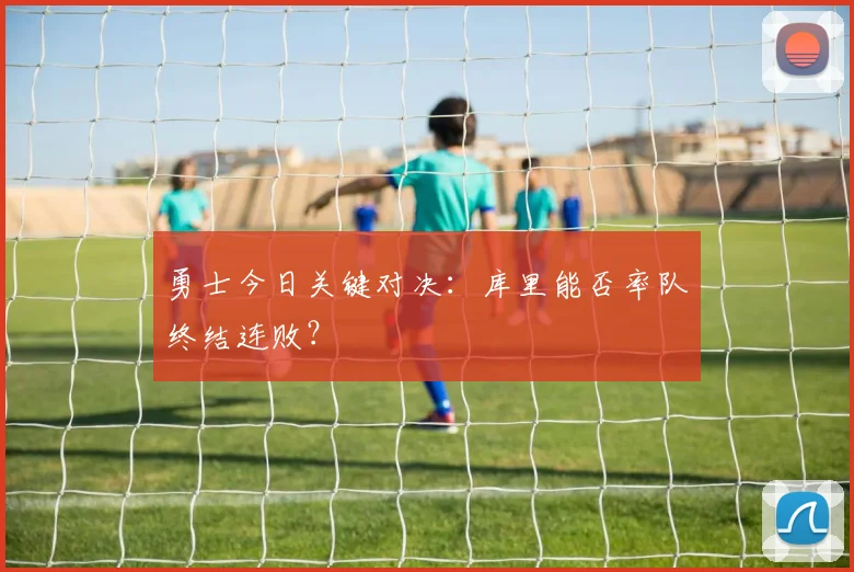 勇士今日关键对决：库里能否率队终结连败？
