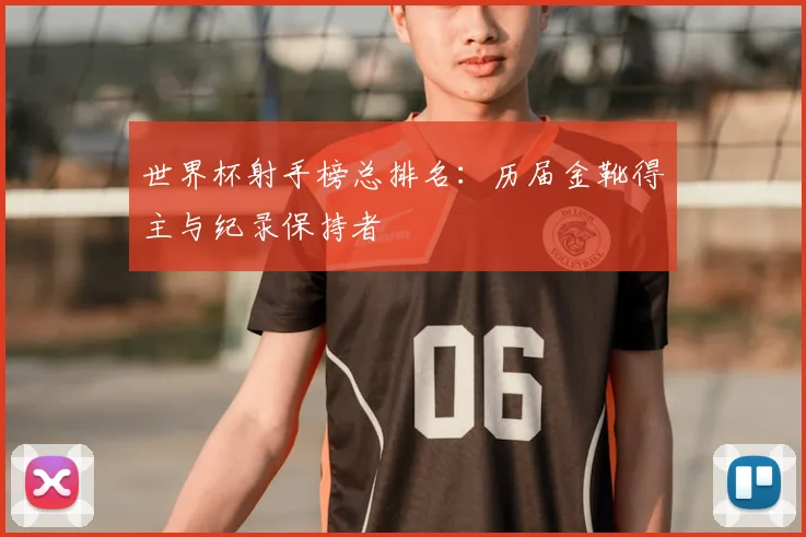 世界杯射手榜总排名：历届金靴得主与纪录保持者