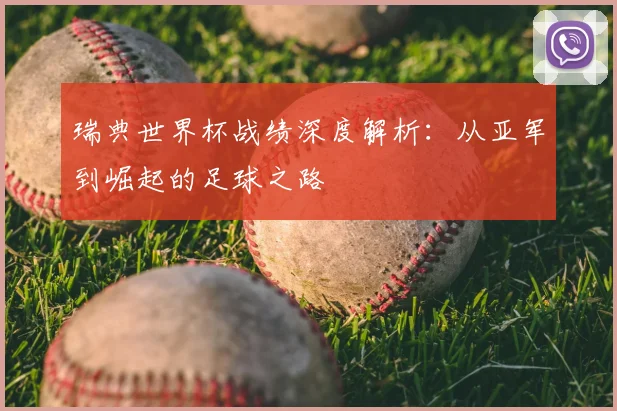 瑞典世界杯战绩深度解析：从亚军到崛起的足球之路