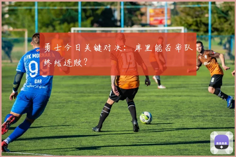 勇士今日关键对决：库里能否率队终结连败？