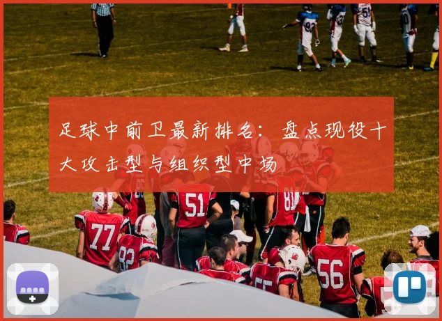 足球中前卫最新排名:盘点现役十大攻击型与组织型中场