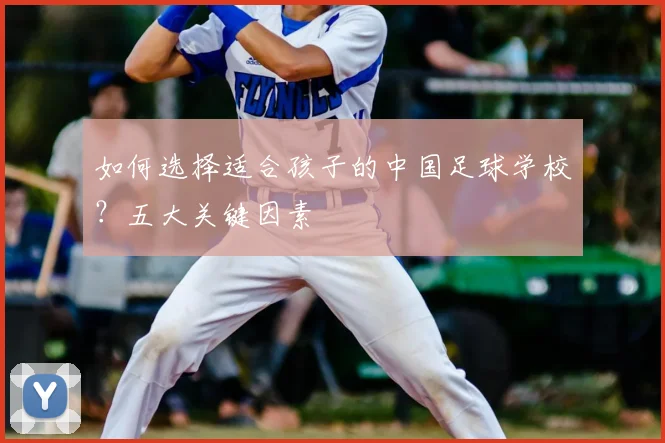 如何选择适合孩子的中国足球学校？五大关键因素