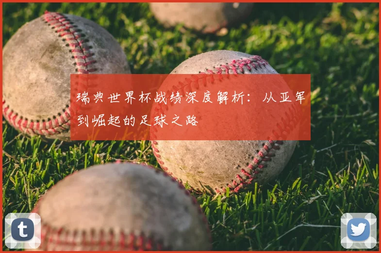 瑞典世界杯战绩深度解析：从亚军到崛起的足球之路