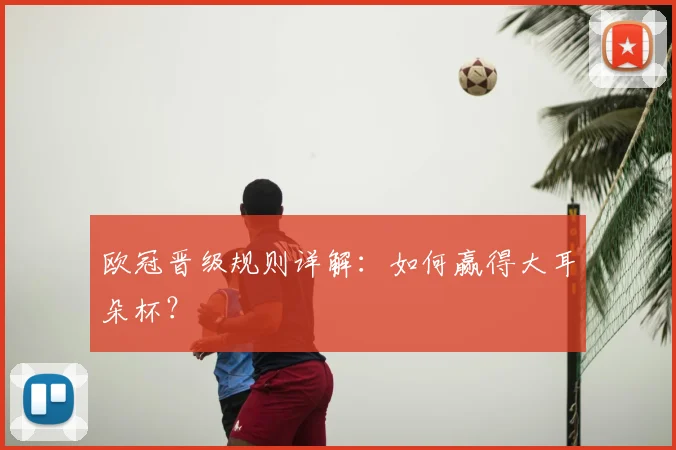 欧冠晋级规则详解:如何赢得大耳朵杯?