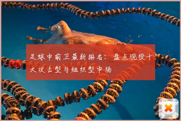 足球中前卫最新排名：盘点现役十大攻击型与组织型中场