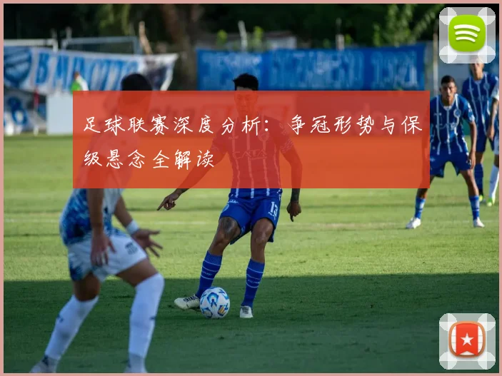 足球联赛深度分析:争冠形势与保级悬念全解读